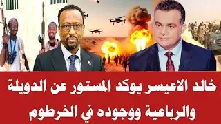 خالد الاعيسر يوكد المستور عن الدويلة والرباعية ووجوده في الخرطوم 