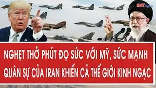 Nghẹt thở phút đọ sức với Mỹ, sức mạnh quân sự của Iran khiến cả thế giới kinh ngạc