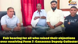 Fair hearing for all who raised their objections over receiving Form 7: Canacona Deputy Collector