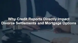 Why Credit Reports Directly Impact Divorce Settlements and Mortgage Options