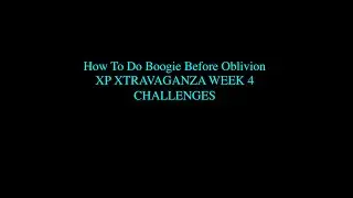 How To Boogie Before Oblivion XP XTRAVAGANZA WEEK 4 CHALLENGES