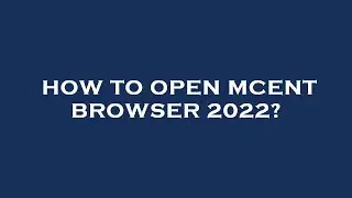 How to open mcent browser 2022?