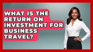 What Is The Return On Investment For Business Travel? - Etiquette for Executives