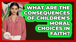 What Are The Consequences Of Children's Moral Choices In Faith? - Family Matters in Faith