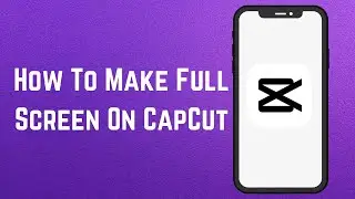 How To Make Full Screen On CapCut