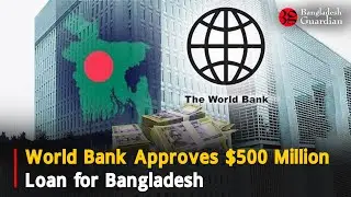 World Bank Approves $500 Million Loan for Bangladesh | Bangladesh Guardian News