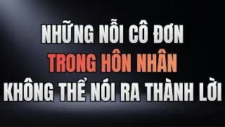 CÓ NHỮNG NỖI CÔ ĐƠN TRONG HÔN NHÂN KHÔNG THỂ NÓI RA THÀNH LỜI