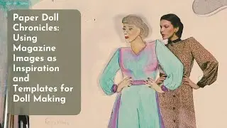 Paper Doll Chronicles: Using Magazine Images as Inspiration and Templates for Doll Making