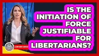 Is The Initiation Of Force Justifiable For Libertarians?