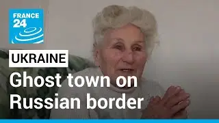 Few remain in Ukrainian ghost town on Russian border &bull; FRANCE 24 English