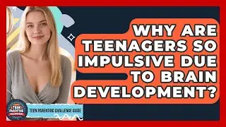 Why Are Teenagers So Impulsive Due To Brain Development? - Teen Parenting Challenge Guide