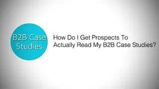 How do I get prospects to actually read my B2B case studies?