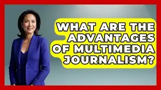 What Are the Advantages of Multimedia Journalism? | Journalism Explained News