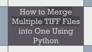 How to Merge Multiple TIFF Files into One Using Python