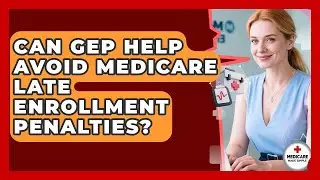 Can GEP Help Avoid Medicare Late Enrollment Penalties? - Medicare Made Simple Guide