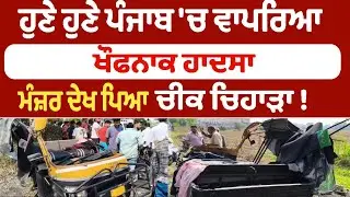 ਹੁਣੇ ਹੁਣੇ ਪੰਜਾਬ 'ਚ ਵਾਪਰਿਆ ਖੌਫਨਾਕ ਹਾਦਸਾ  ਮੰਜ਼ਰ ਦੇਖ ਪਿਆ ਚੀਕ ਚਿਹਾੜਾ !