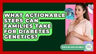 What Actionable Steps Can Families Take For Diabetes Genetics? - Genetic Wellness for Families