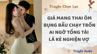 Giả Mang Thai Ôm Bụng Bầu Chạy Trốn, Ai Ngờ Tổng Tài Là Kẻ Nghiện Vợ | Truyện Audio Nấu Ăn