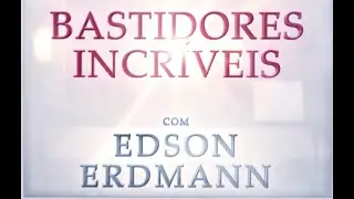 BASTIDORES INCR&Iacute;VEIS com EDSON ERDMANN - APRESENTA&Ccedil;&Atilde;O