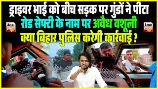 Driver को बीच सड़क गुंडों ने पीटा, road safety नाम पर अवैध वशूली, क्या Bihar Police करेगी कार्रवाई ?