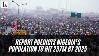 Report Predicts Nigeria&rsquo;s Population To Hit 237m By 2025