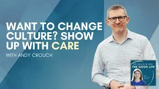 Want to Change Culture? Show Up With Care with Andy Crouch