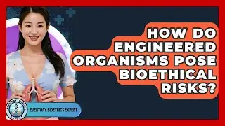 How Do Engineered Organisms Pose Bioethical Risks? - Everyday Bioethics Expert