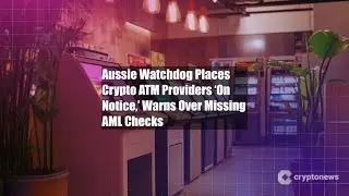 Aussie Watchdog Places Crypto ATM Providers &lsquo;On Notice,&rsquo; Warns