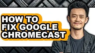 How to Fix Google Chromecast - Easy Guide