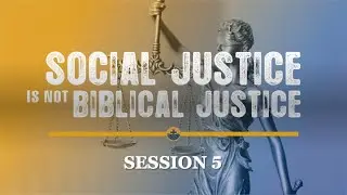 Social Justice is Not Biblical Justice - Session #5