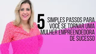 5 Simples Passos para Você se tornar uma Mulher Empreendedora de Sucesso | Ana Paula Guedes