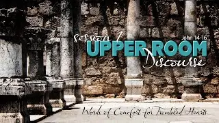 Upper Room Discourse | Words of Comfort for Troubled Hearts | Session 1