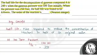 The half life for the decomposition of gaseous compound A is 240 s when the gaseous pressure was....