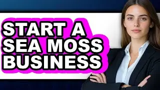 How To Start A Sea Moss Business - Easy Guide