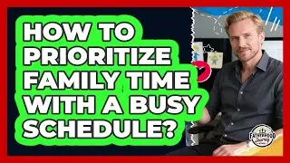 How To Prioritize Family Time With A Busy Schedule?