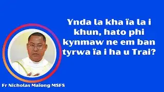 Ynda la kha ïa la i khun, hato phi kynmaw ne em ban tyrwa ïa i ha u Trai? Fr Nicholas Maïong MSFS