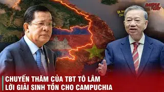TBT TÔ LÂM THĂM CAMPUCHIA - BƯỚC ĐƯỜNG CÙNG CỦA CHA CON HUN SEN VÀ LỜI GIẢI SINH TỒN CHO CAMPUCHIA