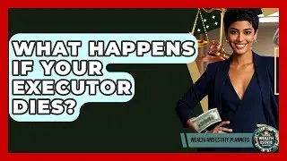 What Happens If Your Executor Dies? - Wealth and Estate Planners