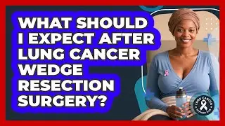 What Should I Expect After Lung Cancer Wedge Resection Surgery? - Lung Cancer Support Hub
