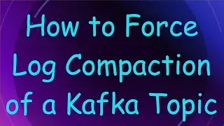 How to Force Log Compaction of a Kafka Topic