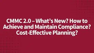CMMC 2.0 &ndash; What&rsquo;s New? How to Achieve and Maintain Compliance? Cost-Effective Planning?