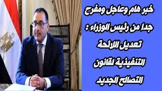 خبر هام وعاجل ومفرح جدا من رئيس الوزراء : تعديل اللائحة التنفيذية لقانون التصالح الجديد