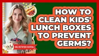 How To Clean Kids' Lunch Boxes To Prevent Germs?