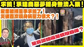 12.24【求饒！承建商惡夢纏身無法入眠！ 】 宏業被捕董事求饒了！災後首次現身稱壓力很大？！是真認錯還是狡辯自保？主持: Johnny Fok