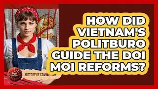 How Did Vietnam's Politburo Guide The Doi Moi Reforms? - History of Communism