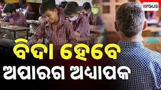 ବିଦା ହେବେ ଅପାରଗ ଅଧ୍ୟାପକ | Incompetent Teachers To Be Dismissed From Schools | Argus News