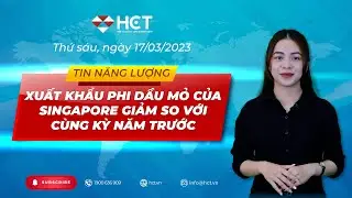 TIN NĂNG LƯỢNG 17.3.2023 |XUẤT KHẨU PHI DẦU MỎ CỦA SINGAPORE GIẢM SO VỚI C&Ugrave;NG KỲ NĂM TRƯỚC|HCT