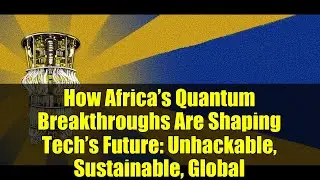 How Africa&rsquo;s Quantum Breakthroughs Are Shaping Tech&rsquo;s Future: Unhackable, Sustainable, Global