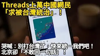 Threads上萬中國網民「求被台灣統治」！哭喊：別打台灣了，快來統一我們吧！北京卻「不敢回一句話」！