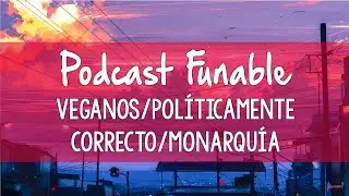 Podcast funable - Veganos/Pol&iacute;ticamente correcto/Monarqu&iacute;a